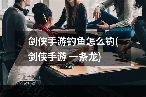 剑侠手游钓鱼怎么钓(剑侠手游 一条龙)