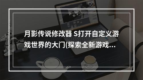 月影传说修改器 S打开自定义游戏世界的大门(探索全新游戏玩法 玩出自己的独特风格)