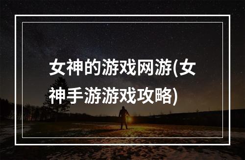 女神的游戏网游(女神手游游戏攻略)