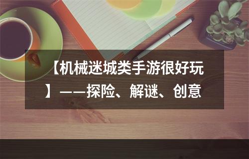 【机械迷城类手游很好玩】——探险、解谜、创意