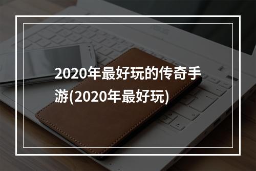 2020年最好玩的传奇手游(2020年最好玩)