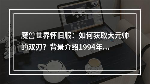 魔兽世界怀旧服：如何获取大元帅的双刃？背景介绍1994年，暴雪娱乐公司发布了网络游戏《魔兽》。而后，《魔兽世界》在2004年推出，随着各个服务器上的游戏爱好者数