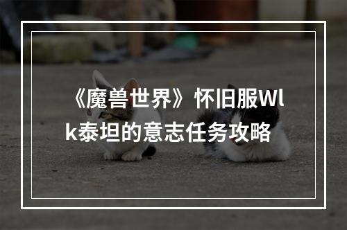 《魔兽世界》怀旧服Wlk泰坦的意志任务攻略