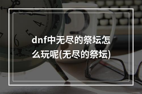 dnf中无尽的祭坛怎么玩呢(无尽的祭坛)