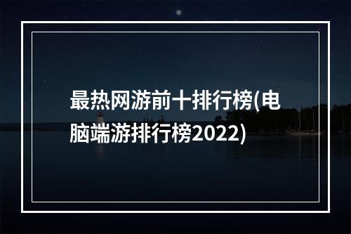 最热网游前十排行榜(电脑端游排行榜2022)