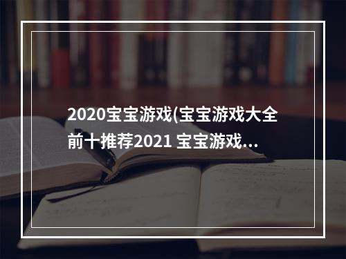 2020宝宝游戏(宝宝游戏大全前十推荐2021 宝宝游戏大全介绍 )