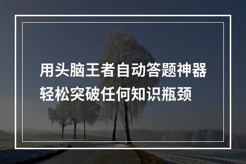 用头脑王者自动答题神器轻松突破任何知识瓶颈