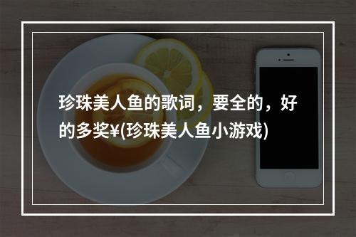 珍珠美人鱼的歌词，要全的，好的多奖¥(珍珠美人鱼小游戏)