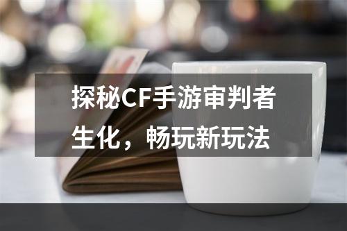 探秘CF手游审判者生化，畅玩新玩法