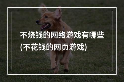 不烧钱的网络游戏有哪些(不花钱的网页游戏)