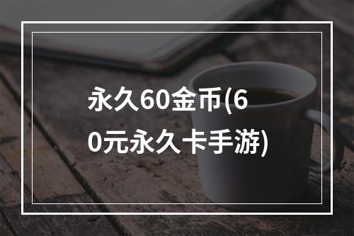 永久60金币(60元永久卡手游)