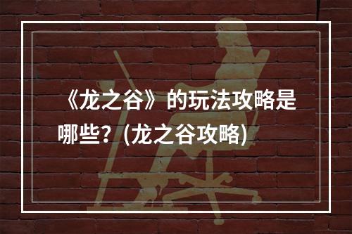 《龙之谷》的玩法攻略是哪些？(龙之谷攻略)