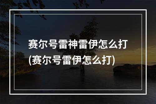 赛尔号雷神雷伊怎么打(赛尔号雷伊怎么打)