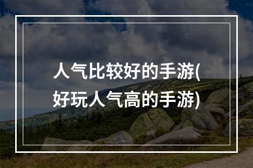 人气比较好的手游(好玩人气高的手游)