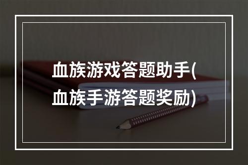 血族游戏答题助手(血族手游答题奖励)