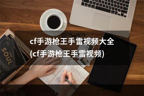 cf手游枪王手雷视频大全(cf手游枪王手雷视频)