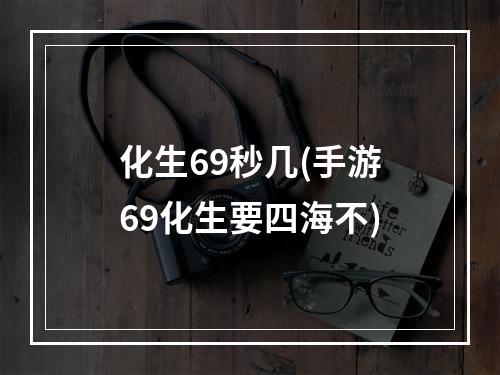 化生69秒几(手游69化生要四海不)