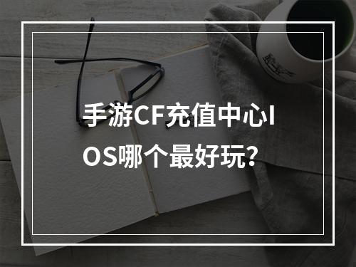 手游CF充值中心IOS哪个最好玩？