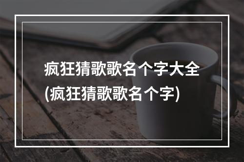 疯狂猜歌歌名个字大全(疯狂猜歌歌名个字)