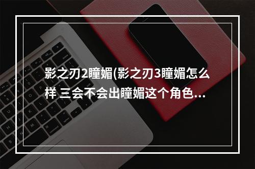 影之刃2瞳媚(影之刃3瞳媚怎么样 三会不会出瞳媚这个角色 影之刃3 )