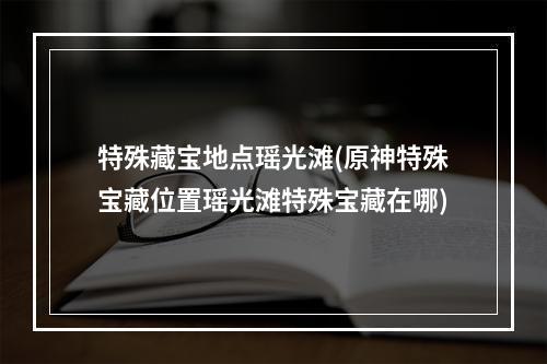 特殊藏宝地点瑶光滩(原神特殊宝藏位置瑶光滩特殊宝藏在哪)