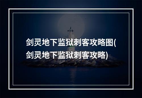 剑灵地下监狱刺客攻略图(剑灵地下监狱刺客攻略)