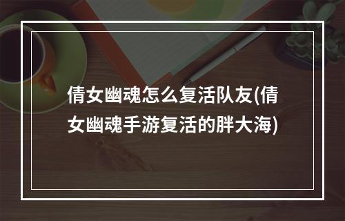 倩女幽魂怎么复活队友(倩女幽魂手游复活的胖大海)