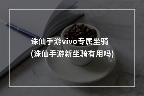 诛仙手游vivo专属坐骑(诛仙手游新坐骑有用吗)