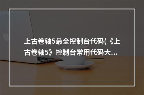 上古卷轴5最全控制台代码(《上古卷轴5》控制台常用代码大全  )