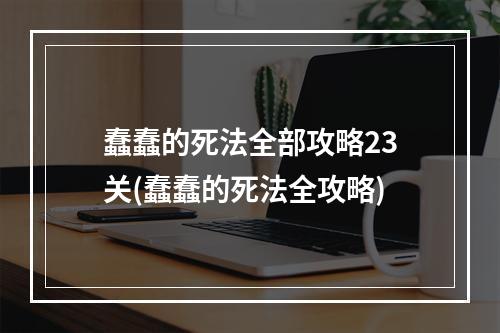 蠢蠢的死法全部攻略23关(蠢蠢的死法全攻略)