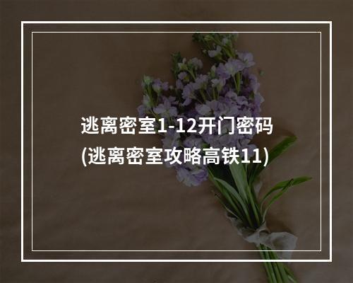 逃离密室1-12开门密码(逃离密室攻略高铁11)