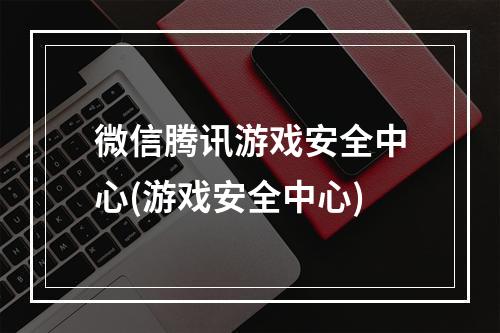 微信腾讯游戏安全中心(游戏安全中心)