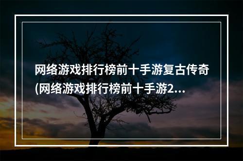 网络游戏排行榜前十手游复古传奇(网络游戏排行榜前十手游2022)