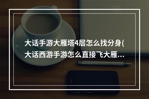 大话手游大雁塔4层怎么找分身(大话西游手游怎么直接飞大雁塔)