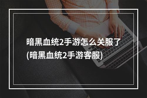 暗黑血统2手游怎么关服了(暗黑血统2手游客服)