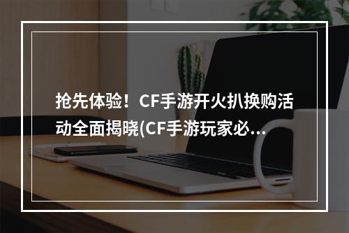 抢先体验！CF手游开火扒换购活动全面揭晓(CF手游玩家必读！开火扒换购活动高清流程指南)