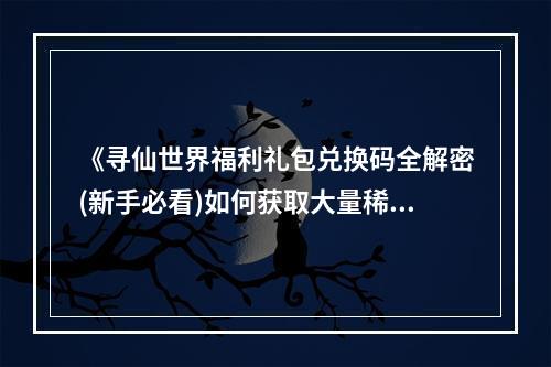 《寻仙世界福利礼包兑换码全解密(新手必看)如何获取大量稀有物品和金币？》