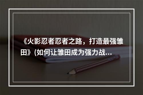 《火影忍者忍者之路，打造最强雏田》(如何让雏田成为强力战斗者)(《完美攻略，让你轻松拥有顶级忍者》(火影忍者忍者之路雏田如何快速获取))