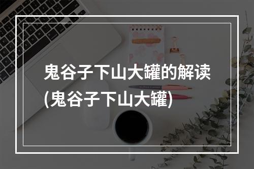 鬼谷子下山大罐的解读(鬼谷子下山大罐)