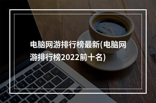 电脑网游排行榜最新(电脑网游排行榜2022前十名)