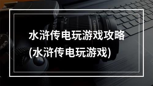 水浒传电玩游戏攻略(水浒传电玩游戏)