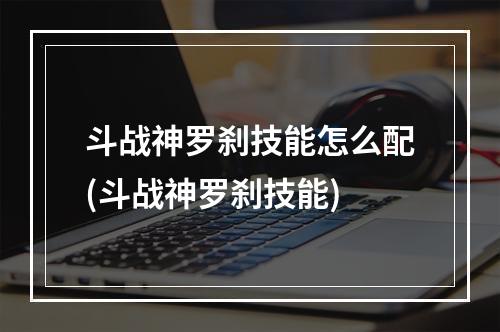 斗战神罗刹技能怎么配(斗战神罗刹技能)