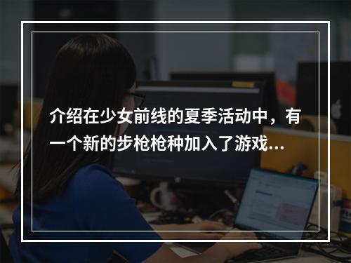 介绍在少女前线的夏季活动中，有一个新的步枪枪种加入了游戏，它就是PSG 1步枪。这把枪在游戏中是属于五星枪种，它拥有一些独特的属性和特点，下面我们就来一起了解一