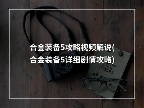 合金装备5攻略视频解说(合金装备5详细剧情攻略)