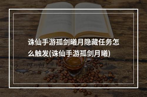 诛仙手游孤剑曦月隐藏任务怎么触发(诛仙手游孤剑月曦)