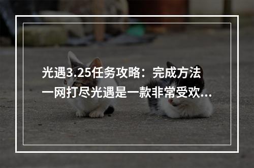 光遇3.25任务攻略：完成方法一网打尽光遇是一款非常受欢迎的探索游戏。每天都会有不同的任务，带给玩家超级多的乐趣。3月25日的任务是什么呢？下面就让我们一起来看