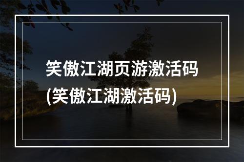 笑傲江湖页游激活码(笑傲江湖激活码)