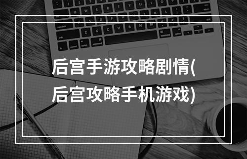 后宫手游攻略剧情(后宫攻略手机游戏)