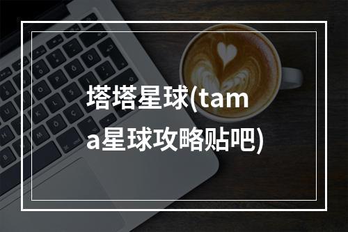 塔塔星球(tama星球攻略贴吧)