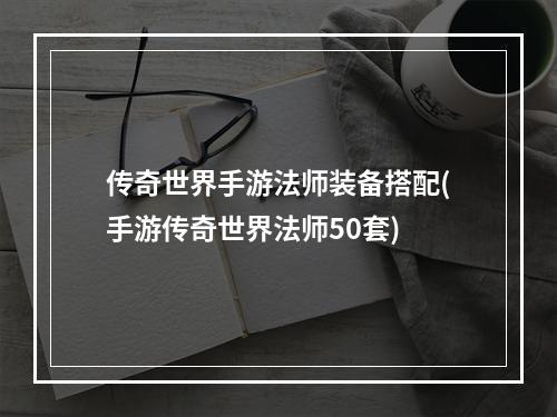 传奇世界手游法师装备搭配(手游传奇世界法师50套)